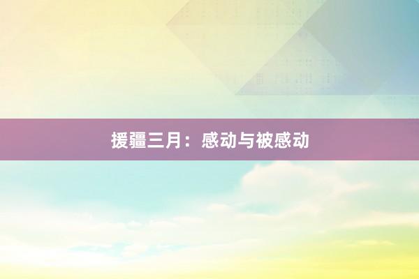 援疆三月：感动与被感动