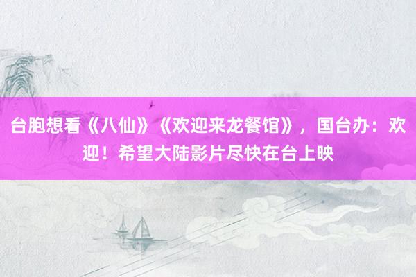 台胞想看《八仙》《欢迎来龙餐馆》，国台办：欢迎！希望大陆影片尽快在台上映