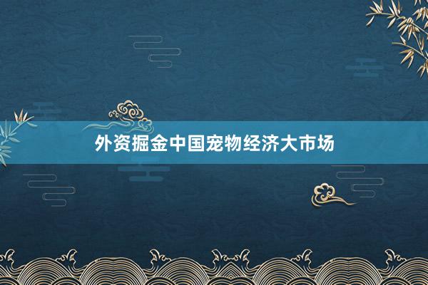 外资掘金中国宠物经济大市场