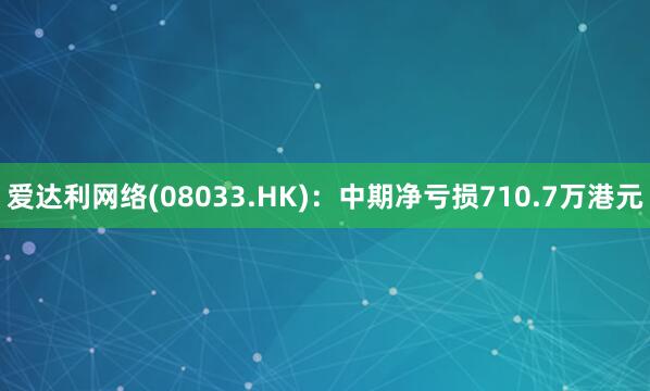 爱达利网络(08033.HK)：中期净亏损710.7万港元