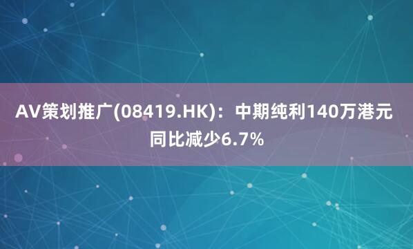 AV策划推广(08419.HK)：中期纯利140万港元 同比减少6.7%
