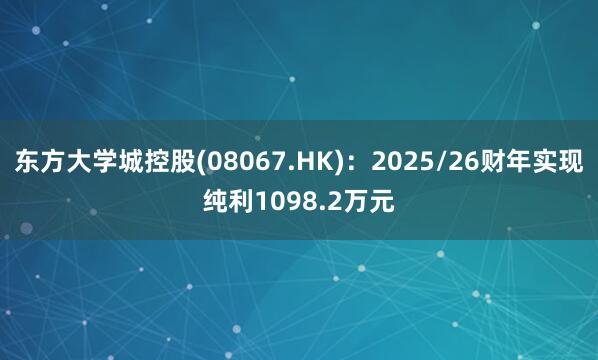 东方大学城控股(08067.HK)：2025/26财年实现纯利1098.2万元