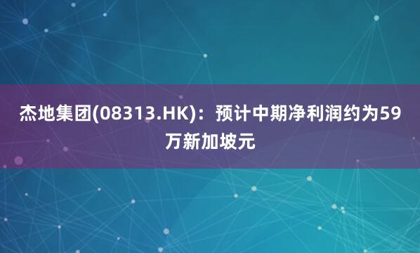 杰地集团(08313.HK)：预计中期净利润约为59万新加坡元