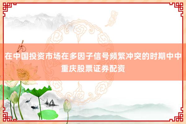 在中国投资市场在多因子信号频繁冲突的时期中中重庆股票证券配资