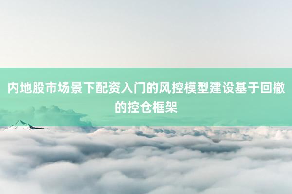 内地股市场景下配资入门的风控模型建设基于回撤的控仓框架