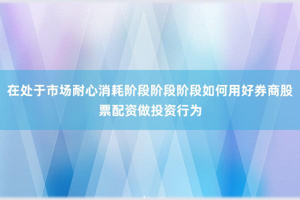 在处于市场耐心消耗阶段阶段阶段如何用好券商股票配资做投资行为