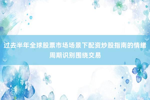 过去半年全球股票市场场景下配资炒股指南的情绪周期识别围绕交易