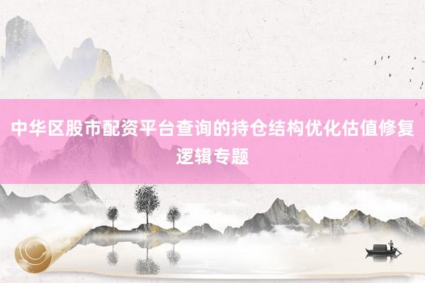中华区股市配资平台查询的持仓结构优化估值修复逻辑专题