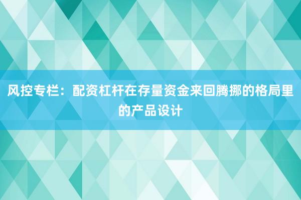 风控专栏：配资杠杆在存量资金来回腾挪的格局里的产品设计