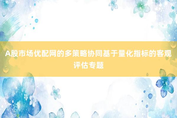A股市场优配网的多策略协同基于量化指标的客观评估专题