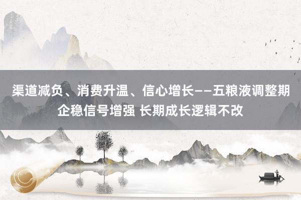 渠道减负、消费升温、信心增长——五粮液调整期企稳信号增强 长期成长逻辑不改