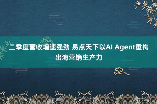 二季度营收增速强劲 易点天下以AI Agent重构出海营销生产力