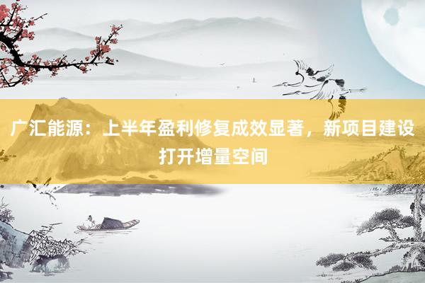 广汇能源：上半年盈利修复成效显著，新项目建设打开增量空间