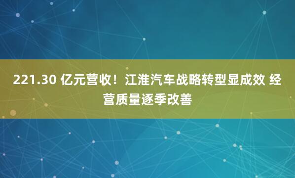 221.30 亿元营收！江淮汽车战略转型显成效 经营质量逐季改善