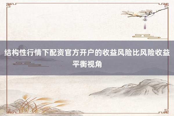结构性行情下配资官方开户的收益风险比风险收益平衡视角