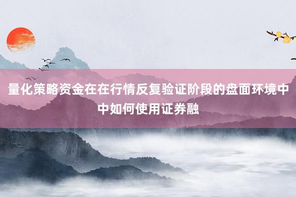 量化策略资金在在行情反复验证阶段的盘面环境中中如何使用证券融