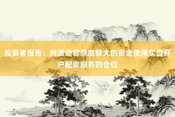 投资者报告：对波动容忍度较大的资金使用实盘开户配资服务的仓位
