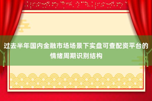 过去半年国内金融市场场景下实盘可查配资平台的情绪周期识别结构