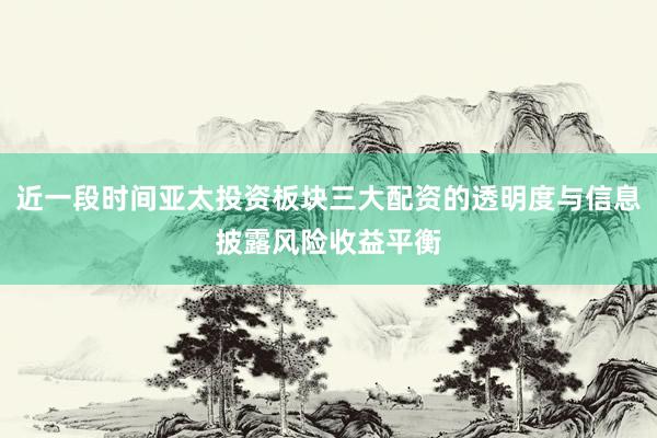 近一段时间亚太投资板块三大配资的透明度与信息披露风险收益平衡