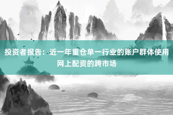 投资者报告：近一年重仓单一行业的账户群体使用网上配资的跨市场