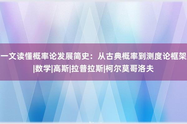 一文读懂概率论发展简史：从古典概率到测度论框架|数学|高斯|拉普拉斯|柯尔莫哥洛夫