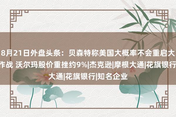 8月21日外盘头条：贝森特称美国大概率不会重启大规模对伊作战 沃尔玛股价重挫约9%|杰克逊|摩根大通|花旗银行|知名企业