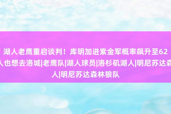 湖人老鹰重启谈判！库明加进紫金军概率飙升至62%：本人也想去洛城|老鹰队|湖人球员|洛杉矶湖人|明尼苏达森林狼队