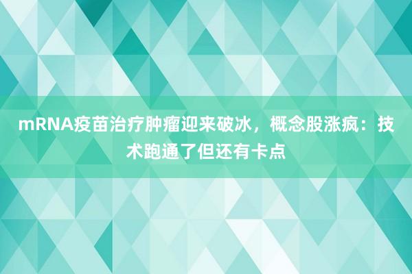mRNA疫苗治疗肿瘤迎来破冰，概念股涨疯：技术跑通了但还有卡点