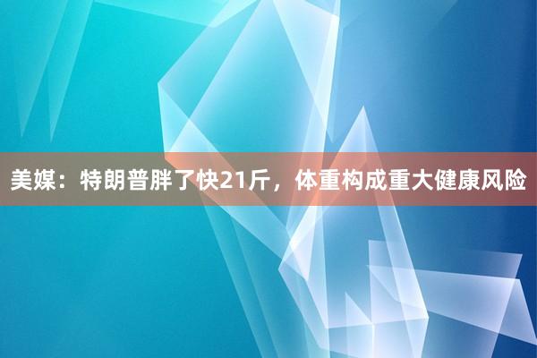 美媒：特朗普胖了快21斤，体重构成重大健康风险