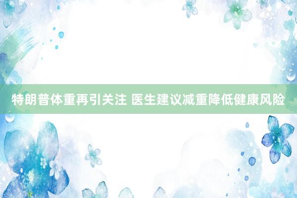 特朗普体重再引关注 医生建议减重降低健康风险