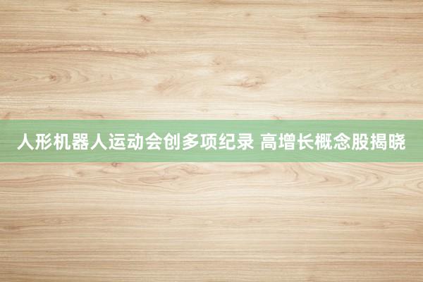 人形机器人运动会创多项纪录 高增长概念股揭晓