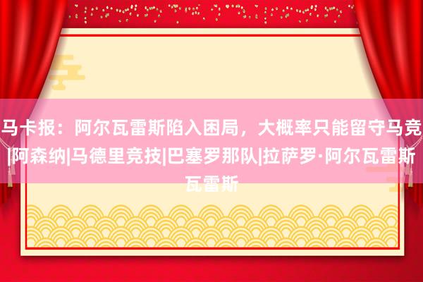 马卡报：阿尔瓦雷斯陷入困局，大概率只能留守马竞|阿森纳|马德里竞技|巴塞罗那队|拉萨罗·阿尔瓦雷斯