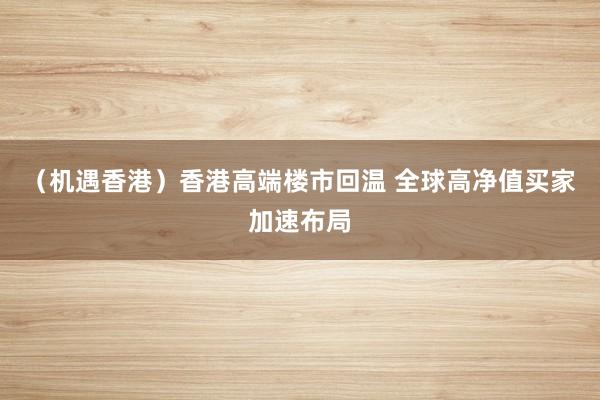 （机遇香港）香港高端楼市回温 全球高净值买家加速布局