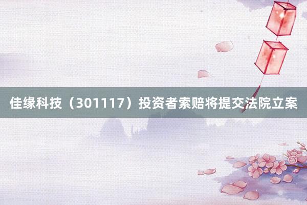 佳缘科技（301117）投资者索赔将提交法院立案