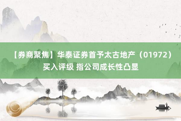 【券商聚焦】华泰证券首予太古地产（01972）买入评级 指公司成长性凸显