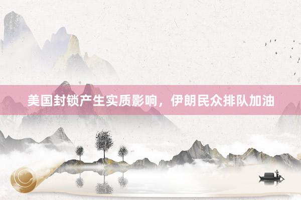 美国封锁产生实质影响，伊朗民众排队加油