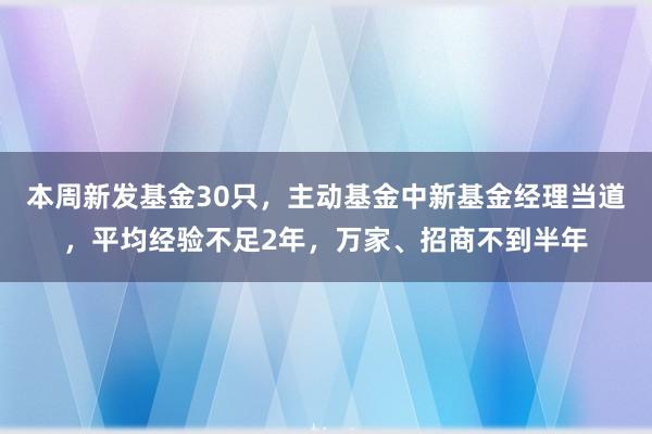 本周新发基金30只，主动基金中新基金经理当道，平均经验不足2年，万家、招商不到半年