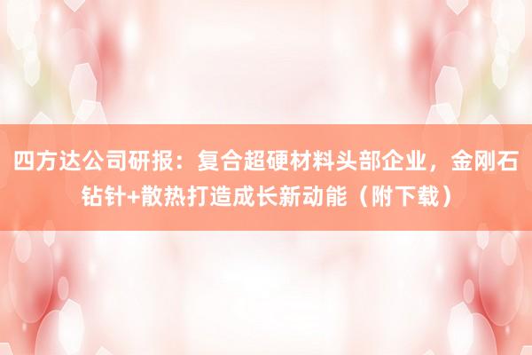 四方达公司研报：复合超硬材料头部企业，金刚石钻针+散热打造成长新动能（附下载）