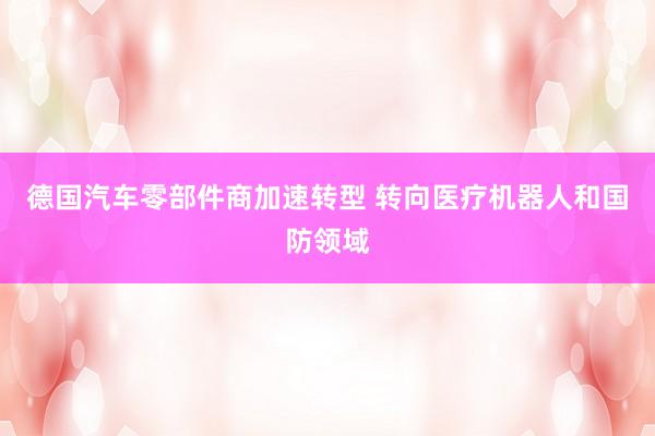 德国汽车零部件商加速转型 转向医疗机器人和国防领域