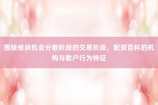围绕板块机会分散阶段的交易阶段，配资百科的机构与散户行为特征
