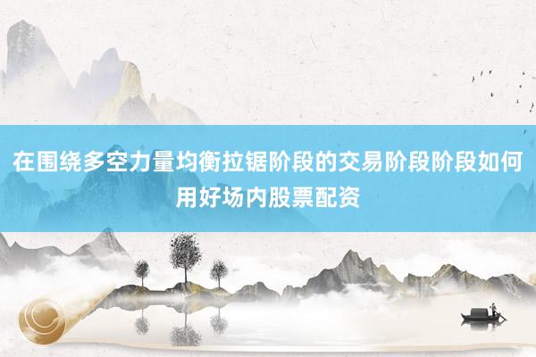 在围绕多空力量均衡拉锯阶段的交易阶段阶段如何用好场内股票配资