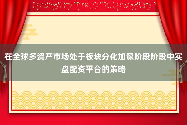 在全球多资产市场处于板块分化加深阶段阶段中实盘配资平台的策略
