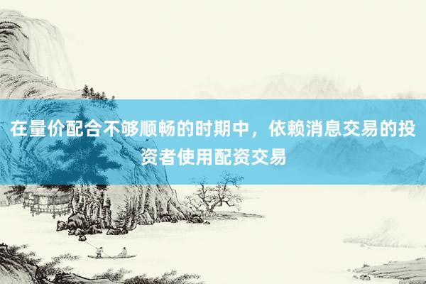 在量价配合不够顺畅的时期中，依赖消息交易的投资者使用配资交易