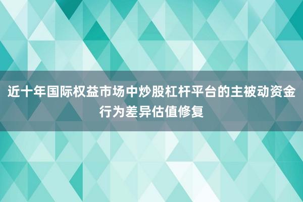 近十年国际权益市场中炒股杠杆平台的主被动资金行为差异估值修复