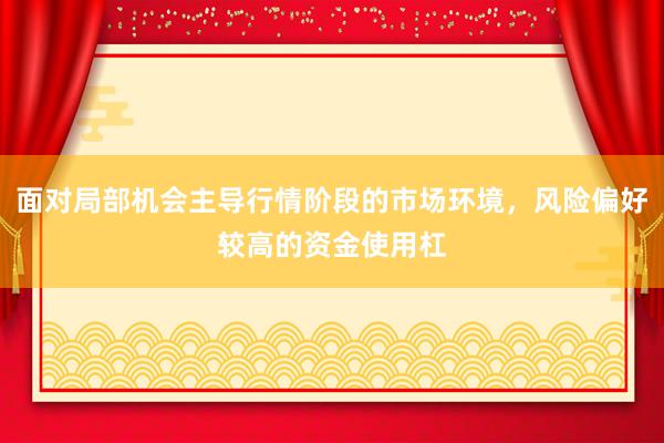 面对局部机会主导行情阶段的市场环境，风险偏好较高的资金使用杠
