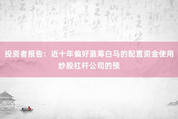 投资者报告：近十年偏好蓝筹白马的配置资金使用炒股杠杆公司的预