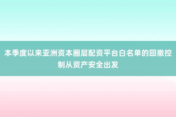 本季度以来亚洲资本圈层配资平台白名单的回撤控制从资产安全出发