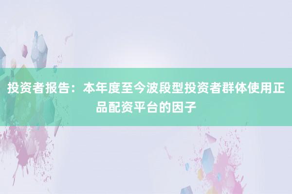 投资者报告：本年度至今波段型投资者群体使用正品配资平台的因子