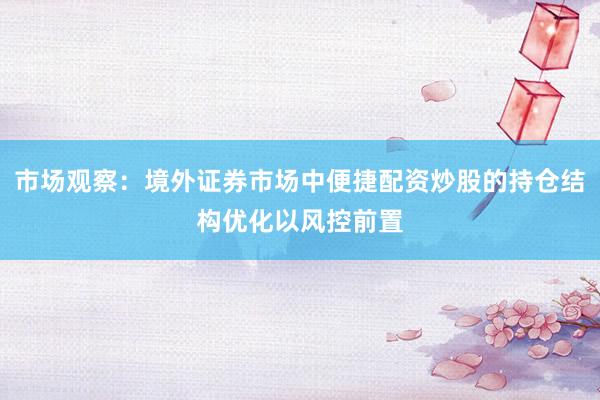 市场观察：境外证券市场中便捷配资炒股的持仓结构优化以风控前置