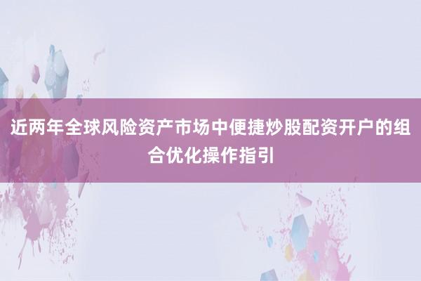 近两年全球风险资产市场中便捷炒股配资开户的组合优化操作指引